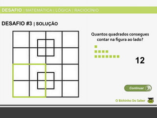 Quantos quadrados consegues
contar na figura ao lado?
O Bichinho Do Saber
Continuar
DESAFIO #3 | SOLUÇÃO
12
 