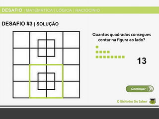 Quantos quadrados consegues
contar na figura ao lado?
O Bichinho Do Saber
Continuar
DESAFIO #3 | SOLUÇÃO
13
 