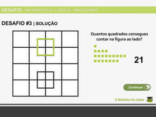 Quantos quadrados consegues
contar na figura ao lado?
O Bichinho Do Saber
Continuar
DESAFIO #3 | SOLUÇÃO
21
 