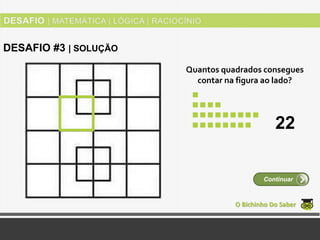 Quantos quadrados consegues
contar na figura ao lado?
O Bichinho Do Saber
Continuar
DESAFIO #3 | SOLUÇÃO
22
 