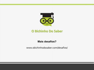 Mais desafios?
O Bichinho Do Saber
www.obichinhodosaber.com/desafios/
 