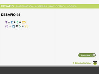 3 + 2 + 5 = 25
(3 + 2) Χ 5 = 25
O Bichinho Do Saber
DESAFIO #5
Continuar
 
