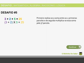 3 + 2 + 5 = 25
(3 + 2) Χ 5 = 25
O Bichinho Do Saber
DESAFIO #5
Continuar
Primeiro realiza-se a soma entre as 2 primeiras
parcelas e de seguida multiplica-se essa soma
pela 3ª parcela.
 