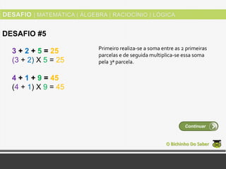 3 + 2 + 5 = 25
(3 + 2) Χ 5 = 25
4 + 1 + 9 = 45
(4 + 1) Χ 9 = 45
O Bichinho Do Saber
DESAFIO #5
Continuar
Primeiro realiza-se a soma entre as 2 primeiras
parcelas e de seguida multiplica-se essa soma
pela 3ª parcela.
 