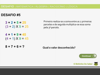 3 + 2 + 5 = 25
(3 + 2) Χ 5 = 25
4 + 1 + 9 = 45
(4 + 1) Χ 9 = 45
8 + 7 + 6 = ?
O Bichinho Do Saber
DESAFIO #5
Continuar
Primeiro realiza-se a soma entre as 2 primeiras
parcelas e de seguida multiplica-se essa soma
pela 3ª parcela.
Qual o valor desconhecido?
 