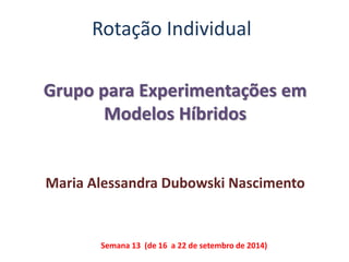 Rotação Individual 
Grupo para Experimentações em 
Modelos Híbridos 
Maria Alessandra Dubowski Nascimento 
Semana 13 (de 16 a 22 de setembro de 2014) 
 