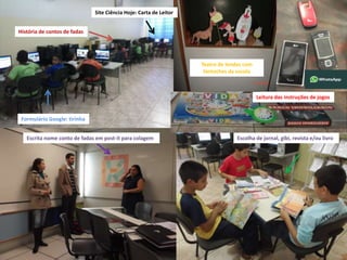 Site Ciência Hoje: Carta de Leitor 
História de contos de fadas 
Formulário Google: tirinha 
Leitura das instruções de jogos 
Teatro de lendas com 
fantoches da escola 
Escrita nome conto de fadas em post-it para colagem Escolha de jornal, gibi, revista e/ou livro 
 