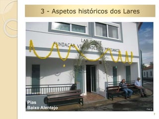 7 
3 - Aspetos históricos dos Lares 
Foto 3 
Pias 
Baixo Alentejo 
 