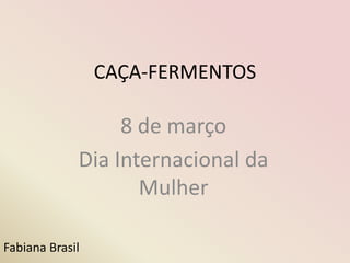CAÇA-FERMENTOS

                  8 de março
             Dia Internacional da
                    Mulher

Fabiana Brasil
 