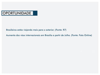 Brasileiros estão viajando mais para o exterior; (Fonte: R7)
Aumento dos vôos internacionais em Brasília a partir de Julho. (Fonte: Fato Online)
OPORTUNIDADE
 