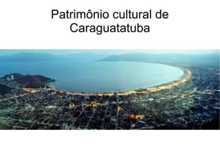 Patrimônio cultural de
Caraguatatuba
 