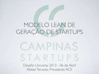 MODELO LEAN DE
GERAÇÃO DE STARTUPS




  Desaﬁo Unicamp 2013 - 06 de Abril
    Kleber Teraoka, Presidente ACS
 