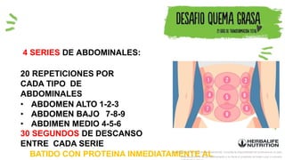 4 SERIES DE ABDOMINALES:
20 REPETICIONES POR
CADA TIPO DE
ABDOMINALES
• ABDOMEN ALTO 1-2-3
• ABDOMEN BAJO 7-8-9
• ABDIMEN MEDIO 4-5-6
30 SEGUNDOS DE DESCANSO
ENTRE CADA SERIE
BATIDO CON PROTEINA INMEDIATAMENTE AL
La imagen de los productos es referencial. Consulta la disponibilidad de productos en el país.
Este producto no es un medicamento y no tiene el propósito de tratar curar ni prevenir
 