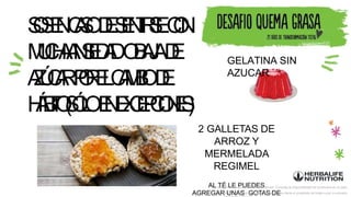 S
O
S
E
NC
A
S
O
D
E
S
E
N
T
I
R
S
EC
O
N
M
U
C
H
A
A
N
S
I
E
D
A
DO
B
A
J
AD
E
A
Z
Ú
C
A
RP
O
R
E
LC
A
M
B
I
OD
E
H
Á
B
I
T
O
(
S
Ó
L
OE
NE
X
C
E
P
C
I
O
N
E
S
)
2 GALLETAS DE
ARROZ Y
MERMELADA
REGIMEL
AL TÉ LE PUEDES
AGREGAR UNAS GOTAS DE
GELATINA SIN
AZUCAR
La imagen de los productos es referencial. Consulta la disponibilidad de productos en el país.
Este producto no es un medicamento y no tiene el propósito de tratar curar ni prevenir
 