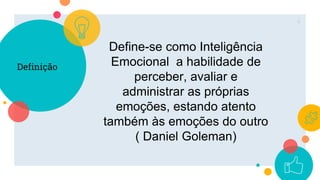 Definição
4
Define-se como Inteligência
Emocional a habilidade de
perceber, avaliar e
administrar as próprias
emoções, estando atento
também às emoções do outro
( Daniel Goleman)
 