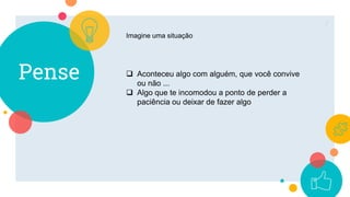 Pense
7
Imagine uma situação
 Aconteceu algo com alguém, que você convive
ou não ...
 Algo que te incomodou a ponto de perder a
paciência ou deixar de fazer algo
 