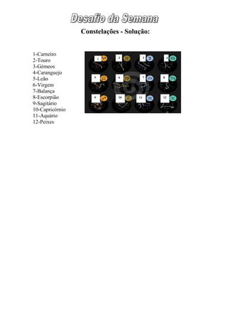 Constelações - Solução:


1-Carneiro
                         1   2           3       4
2-Touro
3-Gémeos
4-Caranguejo
                     5       6           7   8
5-Leão
6-Virgem
7-Balança
8-Escorpião          9       10     11       12

9-Sagitário
10-Capricórnio
11-Aquário
12-Peixes
 