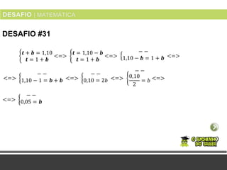 DESAFIO #31
𝒕 + 𝒃 = 1,10
𝒕 = 1 + 𝒃
<=>
𝒕 = 1,10 − 𝒃
𝒕 = 1 + 𝒃
<=>
− −
1,10 − 𝒃 = 1 + 𝒃 <=>
<=>
− −
1,10 − 1 = 𝒃 + 𝒃 <=>
− −
0,10 = 2𝑏 <=>
− −
0,10
2
= 𝑏 <=>
<=>
− −
0,05 = 𝒃
 