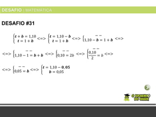 DESAFIO #31
𝒕 + 𝒃 = 1,10
𝒕 = 1 + 𝒃
<=>
𝒕 = 1,10 − 𝒃
𝒕 = 1 + 𝒃
<=>
− −
1,10 − 𝒃 = 1 + 𝒃 <=>
<=>
− −
1,10 − 1 = 𝒃 + 𝒃 <=>
− −
0,10 = 2𝑏 <=>
− −
0,10
2
= 𝑏 <=>
<=>
− −
0,05 = 𝒃 <=>
𝒕 = 1,10 − 𝟎, 𝟎𝟓
𝒃 = 0,05
 