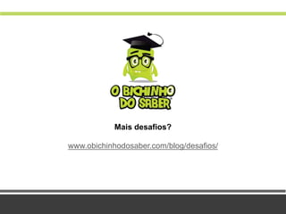 Mais desafios?
www.obichinhodosaber.com/blog/desafios/
 