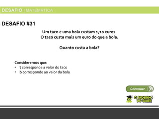 Continuar
DESAFIO #31
Consideremos que:
• t corresponde a valor do taco
• b corresponde ao valor da bola
Um taco e uma bola custam 1,10 euros.
O taco custa mais um euro do que a bola.
Quanto custa a bola?
 