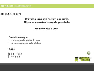 DESAFIO #31
Consideremos que:
• 𝒕 corresponde a valor do taco
• 𝒃 corresponde ao valor da bola
Um taco e uma bola custam 1,10 euros.
O taco custa mais um euro do que a bola.
Quanto custa a bola?
𝒕 + 𝒃 = 1,10
𝒕 = 1 + 𝒃
Então:
 