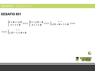DESAFIO #31
𝒕 + 𝒃 = 1,10
𝒕 = 1 + 𝒃
<=>
𝒕 = 1,10 − 𝒃
𝒕 = 1 + 𝒃
<=>
− −
1,10 − 𝒃 = 1 + 𝒃 <=>
<=>
− −
1,10 − 1 = 𝒃 + 𝒃
 