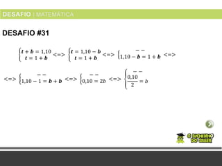DESAFIO #31
𝒕 + 𝒃 = 1,10
𝒕 = 1 + 𝒃
<=>
𝒕 = 1,10 − 𝒃
𝒕 = 1 + 𝒃
<=>
− −
1,10 − 𝒃 = 1 + 𝒃 <=>
<=>
− −
1,10 − 1 = 𝒃 + 𝒃 <=>
− −
0,10 = 2𝑏 <=>
− −
0,10
2
= 𝑏
 