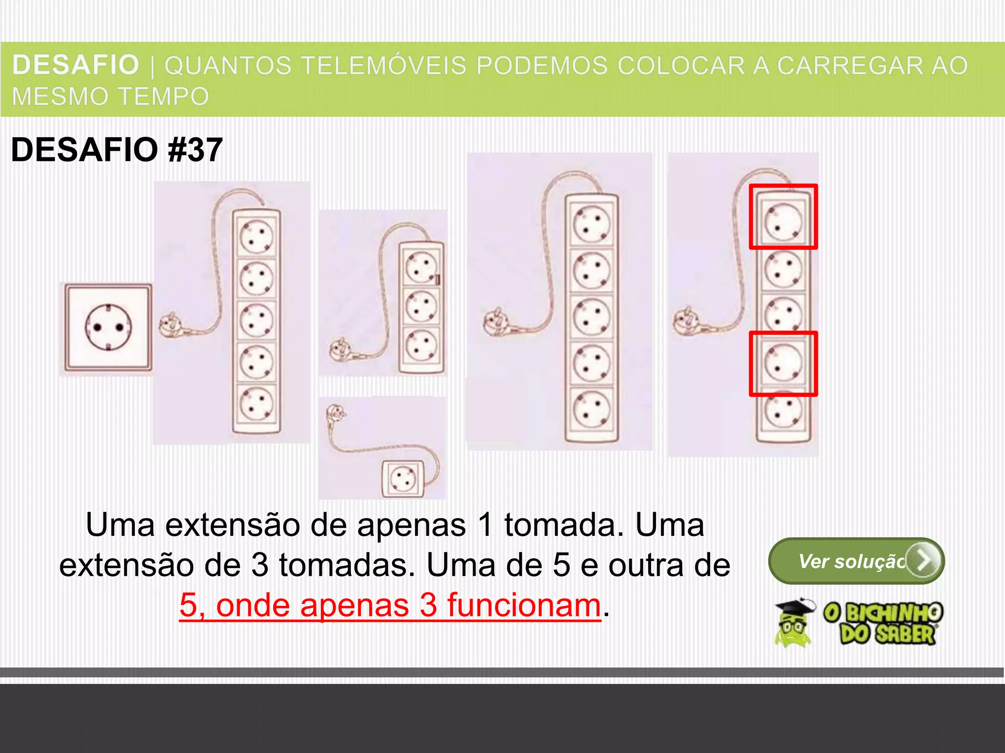 Ver solução
DESAFIO #37
Uma extensão de apenas 1 tomada. Uma
extensão de 3 tomadas. Uma de 5 e outra de
5, onde apenas 3 funcionam.