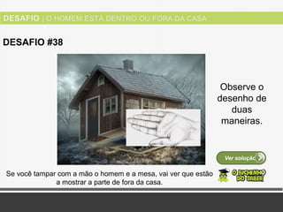 Ver solução
DESAFIO #38
Observe o
desenho de
duas
maneiras.
Se você tampar com a mão o homem e a mesa, vai ver que estão
a mostrar a parte de fora da casa.
 