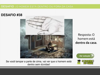 Ver solução
DESAFIO #38
Resposta: O
homem está
dentro da casa.
Se você tampar a parte de cima, vai ver que o homem está
dentro sem dúvidas!
 