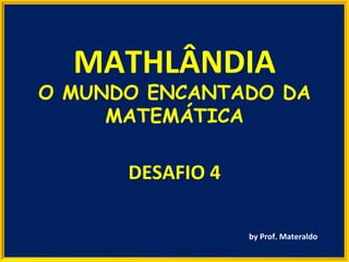 DESAFIO 4 by Prof. Materaldo MATHLÂNDIA O MUNDO ENCANTADO DA MATEMÁTICA 