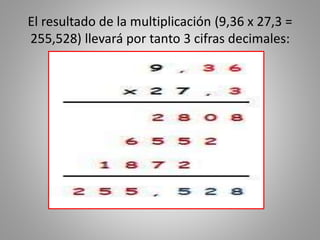 El resultado de la multiplicación (9,36 x 27,3 =
255,528) llevará por tanto 3 cifras decimales:
 