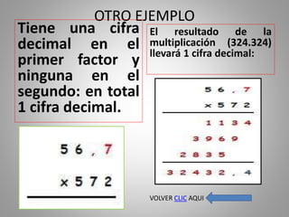 OTRO EJEMPLO
Tiene una cifra
decimal en el
primer factor y
ninguna en el
segundo: en total
1 cifra decimal.
El resultado de la
multiplicación (324.324)
llevará 1 cifra decimal:
VOLVER CLIC AQUI
 