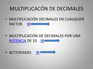 MULTIPLICACÓN DE DECIMALES
• MULTIPLICACIÓN DECIMALES EN CUALQUIER
FACTOR. IR
• MULTIPLICACIÓN DE DECIMALES POR UNA
POTENCIA DE 10 IR
• ACTIVIDADES IR
 