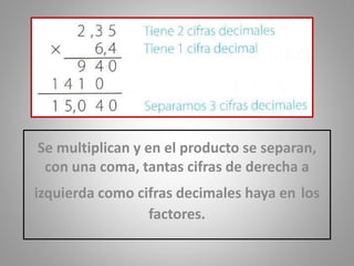 Se multiplican y en el producto se separan,
con una coma, tantas cifras de derecha a
izquierda como cifras decimales haya en los
factores.
 