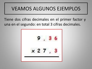 VEAMOS ALGUNOS EJEMPLOS
Tiene dos cifras decimales en el primer factor y
una en el segundo: en total 3 cifras decimales.
 