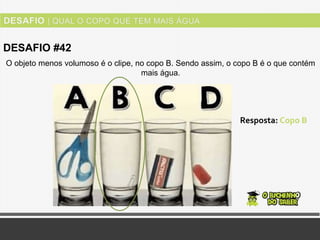 DESAFIO #42
Resposta: Copo B
O objeto menos volumoso é o clipe, no copo B. Sendo assim, o copo B é o que contém
mais água.
 