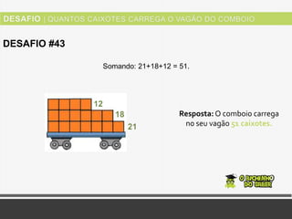 DESAFIO #43
Resposta: O comboio carrega
no seu vagão 51 caixotes.
Somando: 21+18+12 = 51.
 