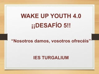 WAKE UP YOUTH 4.0
¡¡DESAFÍO 5!!
“Nosotros damos, vosotros ofrecéis”
IES TURGALIUM
 