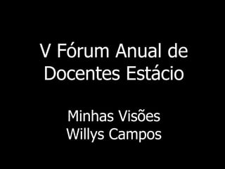 V Fórum Anual de
Docentes Estácio
Minhas Visões
Willys Campos
 
