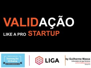 VALIDAÇÃO
LIKE A PRO STARTUP
by Guilherme Massa
Cofundador da Liga Ventures
guilherme@liga.ventures
16/out/15
 