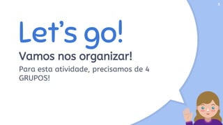 Let’s go!
Vamos nos organizar!
Para esta atividade, precisamos de 4
GRUPOS!
3
 