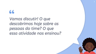 “Vamos discutir! O que
descobrimos hoje sobre as
pessoas do time? O que
essa atividade nos ensinou?
7
 