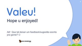 Valeu!
Hope u enjoyed!
Aê! Que tal deixar um feedback/sugestão escrito
pra gente? 
8
 