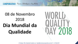 1| Professor MSc. Daniel de Carvalho Luz | daniel@universocorporativo.com.br | T. 15 9 9126 5571
08 de Novembro
2018
Dia Mundial da
Qualidade
 