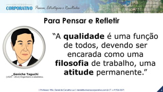4| Professor MSc. Daniel de Carvalho Luz | daniel@universocorporativo.com.br | T. 15 9 9126 5571
Para Pensar e Refletir
“A qualidade é uma função
de todos, devendo ser
encarada como uma
filosofia de trabalho, uma
atitude permanente.”_Geniche Taguchi
(1924 – 2012) Engenheiro e estatístico.
 