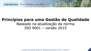 8| Professor MSc. Daniel de Carvalho Luz | daniel@universocorporativo.com.br | T. 15 9 9126 5571
Princípios para uma Gestão de Qualidade
Baseado na atualização da norma
ISO 9001 – versão 2015
 
