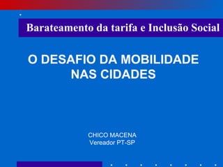 O DESAFIO DA MOBILIDADE NAS CIDADES CHICO MACENA Vereador PT-SP Barateamento da tarifa e Inclusão Social 