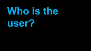 Who is the
user?
 